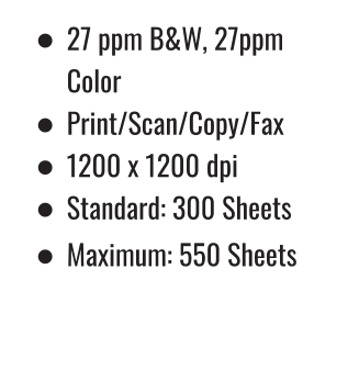 •	27 ppm B&W, 27ppm Color •	Print/Scan/Copy/Fax •	1200 x 1200 dpi •	Standard: 300 Sheets •	Maximum: 550 Sheets