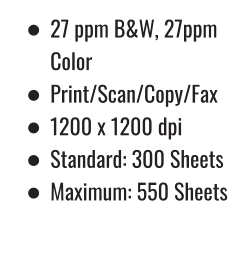 •	27 ppm B&W, 27ppm Color •	Print/Scan/Copy/Fax •	1200 x 1200 dpi •	Standard: 300 Sheets •	Maximum: 550 Sheets